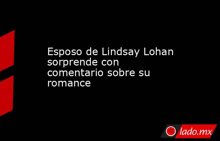 Esposo de Lindsay Lohan sorprende con comentario sobre su romance. Noticias en tiempo real