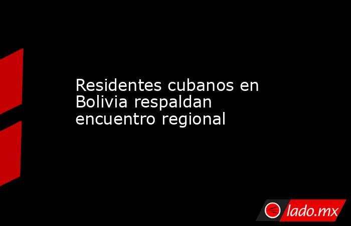Residentes cubanos en Bolivia respaldan encuentro regional. Noticias en tiempo real