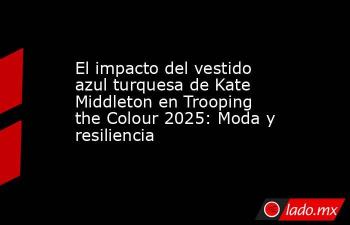 El impacto del vestido azul turquesa de Kate Middleton en Trooping the Colour 2025: Moda y resiliencia. Noticias en tiempo real