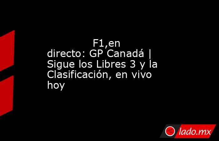              F1,en directo: GP Canadá | Sigue los Libres 3 y la Clasificación, en vivo hoy         . Noticias en tiempo real