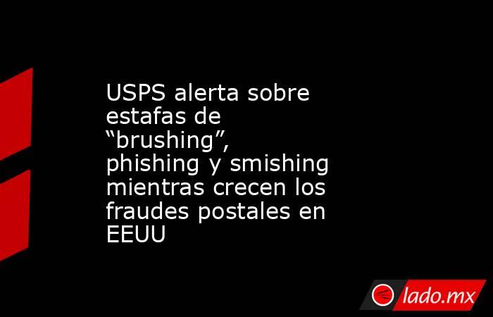 USPS alerta sobre estafas de “brushing”, phishing y smishing mientras crecen los fraudes postales en EEUU. Noticias en tiempo real