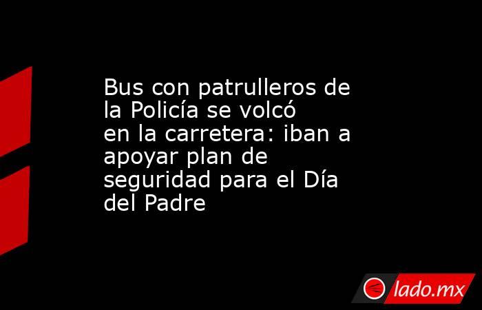 Bus con patrulleros de la Policía se volcó en la carretera: iban a apoyar plan de seguridad para el Día del Padre. Noticias en tiempo real