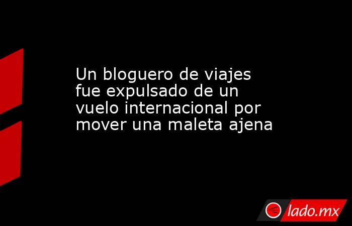 Un bloguero de viajes fue expulsado de un vuelo internacional por mover una maleta ajena. Noticias en tiempo real