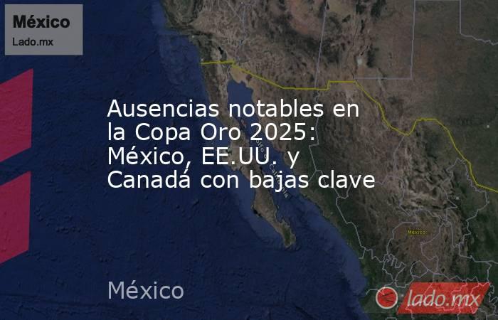 Ausencias notables en la Copa Oro 2025: México, EE.UU. y Canadá con bajas clave. Noticias en tiempo real