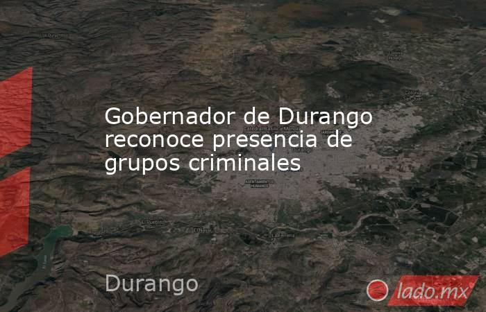 Gobernador de Durango reconoce presencia de grupos criminales. Noticias en tiempo real