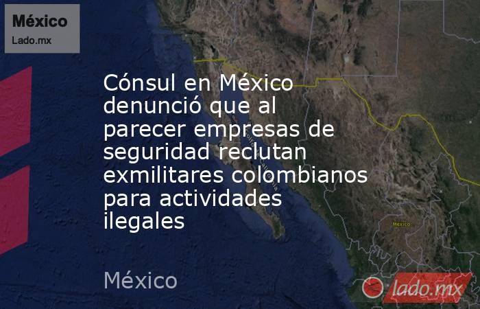 Cónsul en México denunció que al parecer empresas de seguridad reclutan exmilitares colombianos para actividades ilegales. Noticias en tiempo real
