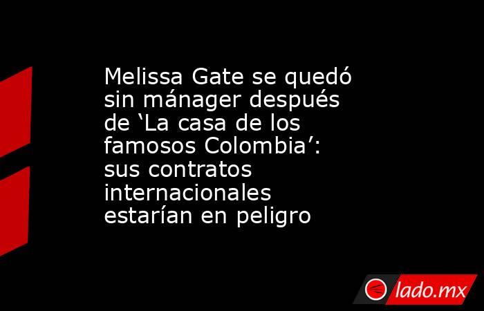 Melissa Gate se quedó sin mánager después de ‘La casa de los famosos Colombia’: sus contratos internacionales estarían en peligro. Noticias en tiempo real
