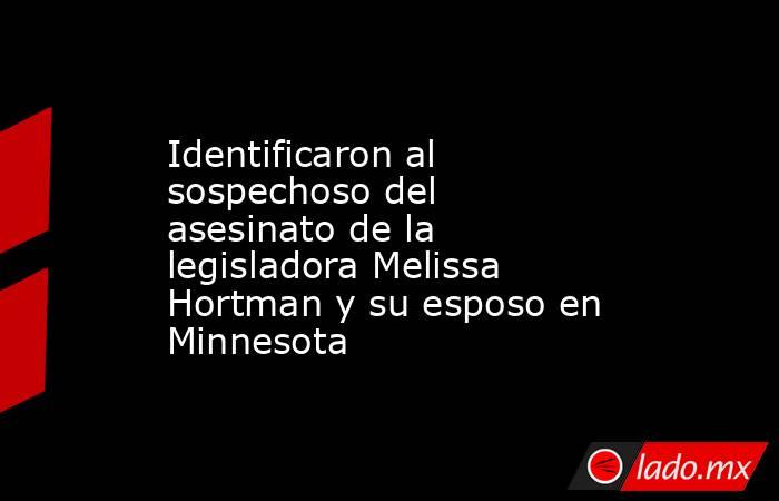Identificaron al sospechoso del asesinato de la legisladora Melissa Hortman y su esposo en Minnesota. Noticias en tiempo real