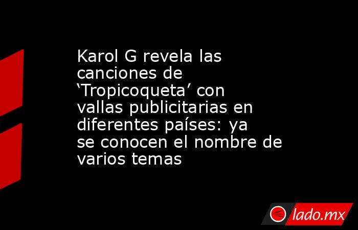 Karol G revela las canciones de ‘Tropicoqueta’ con vallas publicitarias en diferentes países: ya se conocen el nombre de varios temas. Noticias en tiempo real