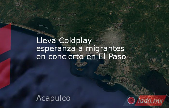 Lleva Coldplay esperanza a migrantes en concierto en El Paso. Noticias en tiempo real