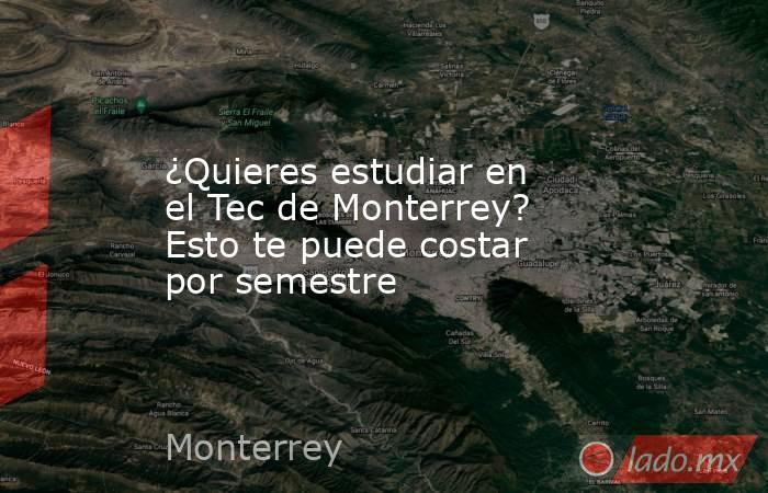 ¿Quieres estudiar en el Tec de Monterrey? Esto te puede costar por semestre. Noticias en tiempo real