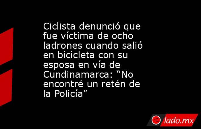 Ciclista denunció que fue víctima de ocho ladrones cuando salió en bicicleta con su esposa en vía de Cundinamarca: “No encontré un retén de la Policía”. Noticias en tiempo real