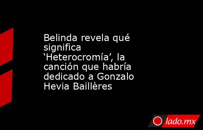Belinda revela qué significa ‘Heterocromía’, la canción que habría dedicado a Gonzalo Hevia Baillères. Noticias en tiempo real
