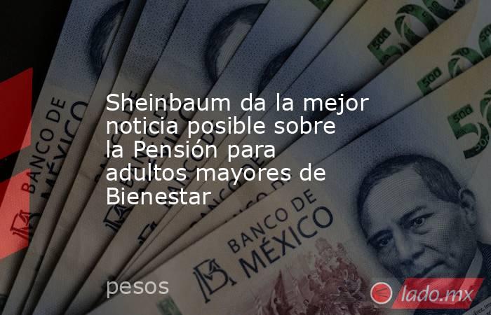 Sheinbaum da la mejor noticia posible sobre la Pensión para adultos mayores de Bienestar. Noticias en tiempo real