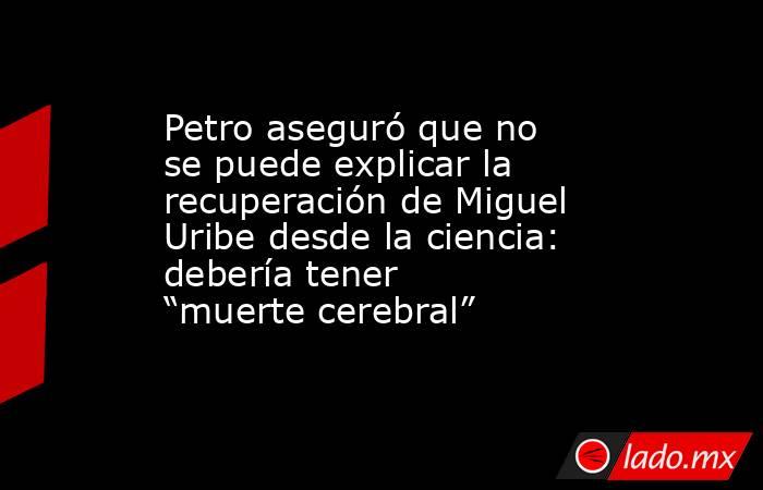 Petro aseguró que no se puede explicar la recuperación de Miguel Uribe desde la ciencia: debería tener “muerte cerebral”. Noticias en tiempo real