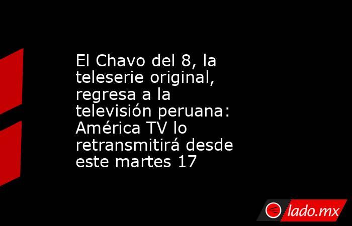 El Chavo del 8, la teleserie original, regresa a la televisión peruana: América TV lo retransmitirá desde este martes 17. Noticias en tiempo real