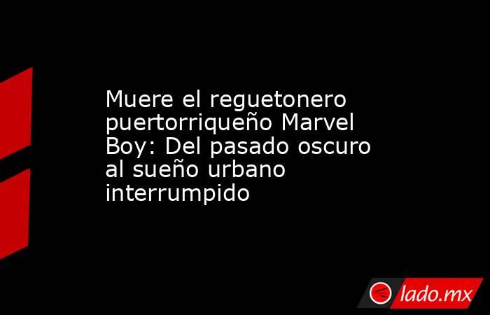 Muere el reguetonero puertorriqueño Marvel Boy: Del pasado oscuro al sueño urbano interrumpido. Noticias en tiempo real