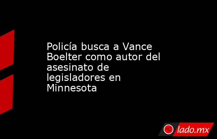 Policía busca a Vance Boelter como autor del asesinato de legisladores en Minnesota. Noticias en tiempo real