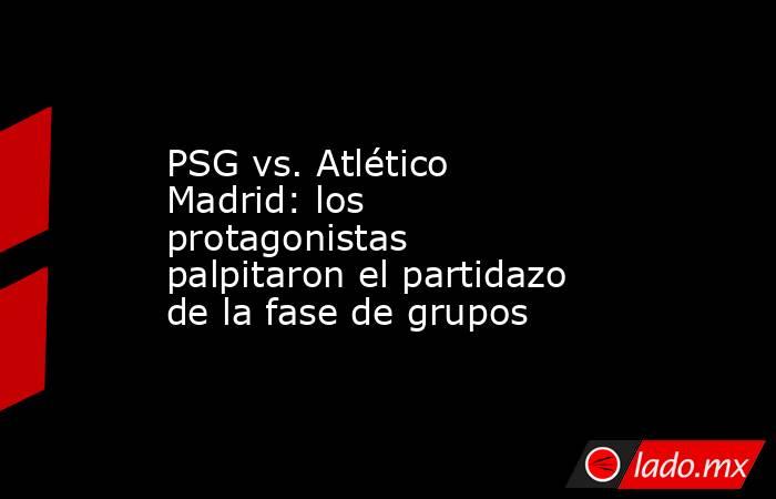 PSG vs. Atlético Madrid: los protagonistas palpitaron el partidazo de la fase de grupos. Noticias en tiempo real
