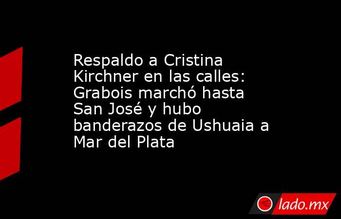 Respaldo a Cristina Kirchner en las calles: Grabois marchó hasta San José y hubo banderazos de Ushuaia a Mar del Plata. Noticias en tiempo real
