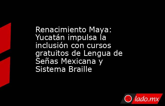 Renacimiento Maya: Yucatán impulsa la inclusión con cursos gratuitos de Lengua de Señas Mexicana y Sistema Braille. Noticias en tiempo real
