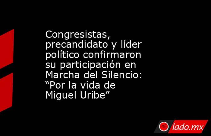 Congresistas, precandidato y líder político confirmaron su participación en Marcha del Silencio: “Por la vida de Miguel Uribe”. Noticias en tiempo real