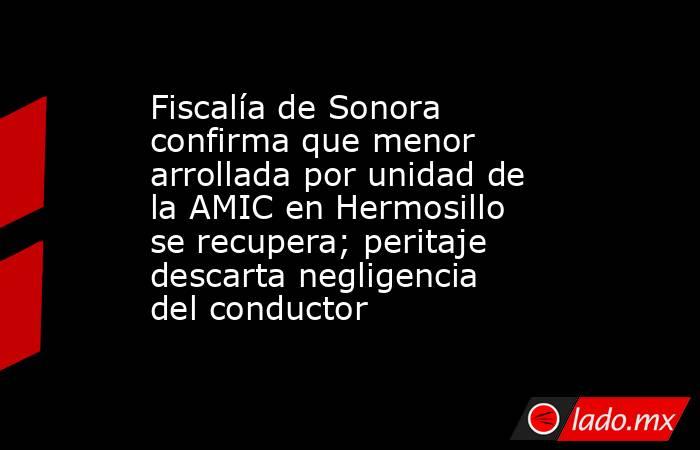 Fiscalía de Sonora confirma que menor arrollada por unidad de la AMIC en Hermosillo se recupera; peritaje descarta negligencia del conductor. Noticias en tiempo real