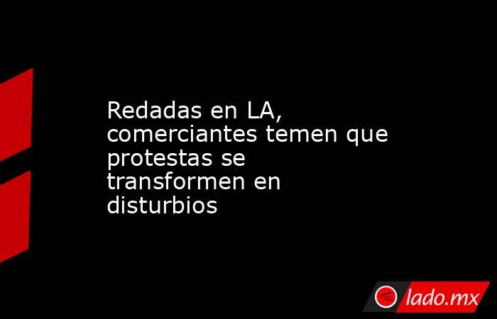 Redadas en LA, comerciantes temen que protestas se transformen en disturbios . Noticias en tiempo real