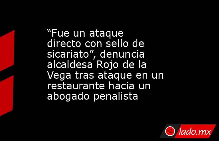 “Fue un ataque directo con sello de sicariato”, denuncia alcaldesa Rojo de la Vega tras ataque en un restaurante hacia un abogado penalista . Noticias en tiempo real