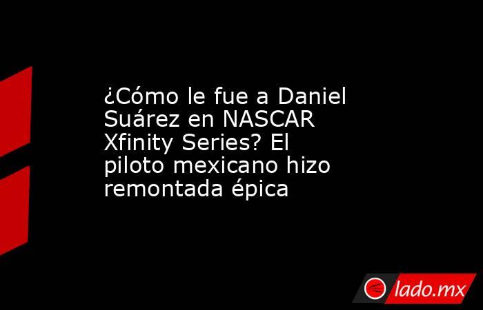 ¿Cómo le fue a Daniel Suárez en NASCAR Xfinity Series? El piloto mexicano hizo remontada épica. Noticias en tiempo real