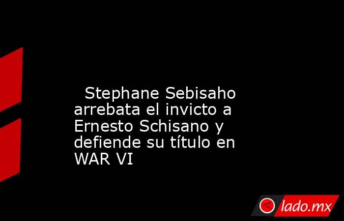                                                                                                                           Stephane Sebisaho arrebata el invicto a Ernesto Schisano y defiende su título en WAR VI                                              . Noticias en tiempo real