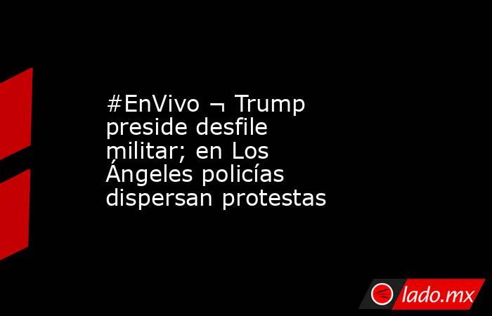 #EnVivo ¬ Trump preside desfile militar; en Los Ángeles policías dispersan protestas. Noticias en tiempo real