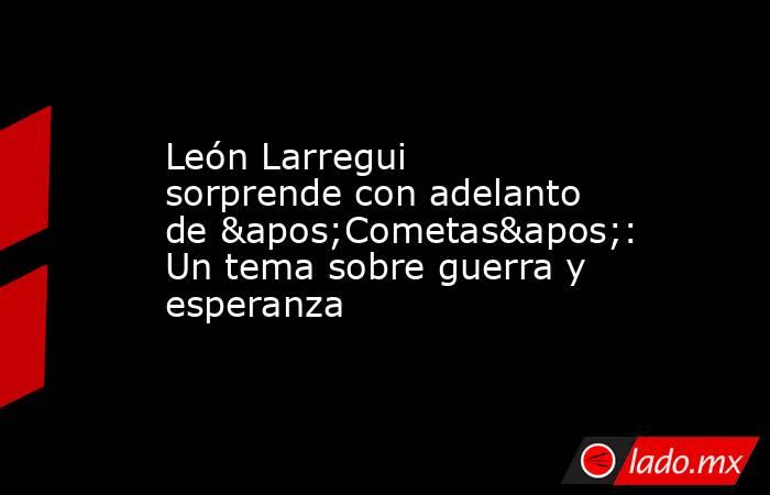 León Larregui sorprende con adelanto de 'Cometas': Un tema sobre guerra y esperanza. Noticias en tiempo real