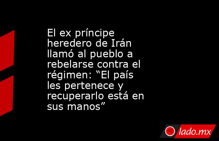 El ex príncipe heredero de Irán llamó al pueblo a rebelarse contra el régimen: “El país les pertenece y recuperarlo está en sus manos” . Noticias en tiempo real