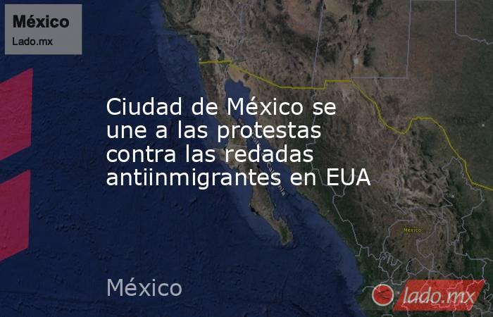 Ciudad de México se une a las protestas contra las redadas antiinmigrantes en EUA. Noticias en tiempo real