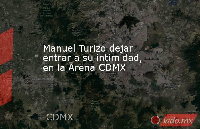 Manuel Turizo dejar entrar a su intimidad, en la Arena CDMX. Noticias en tiempo real