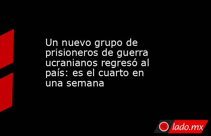 Un nuevo grupo de prisioneros de guerra ucranianos regresó al país: es el cuarto en una semana . Noticias en tiempo real