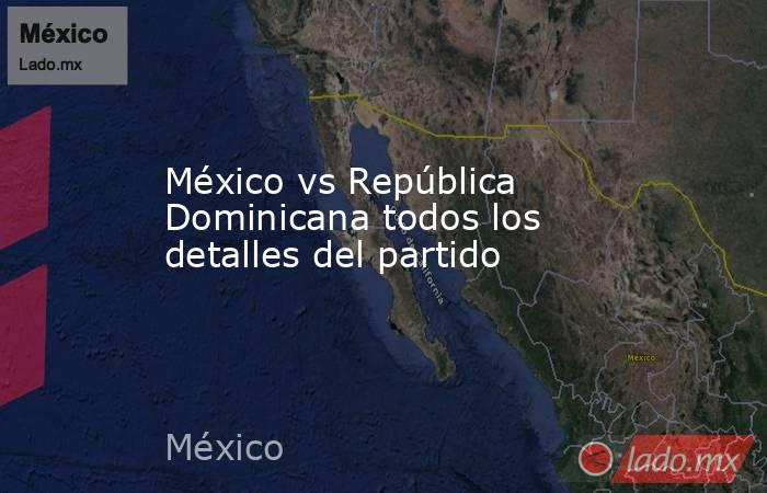 México vs República Dominicana todos los detalles del partido. Noticias en tiempo real