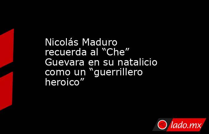 Nicolás Maduro recuerda al “Che” Guevara en su natalicio como un “guerrillero heroico”. Noticias en tiempo real