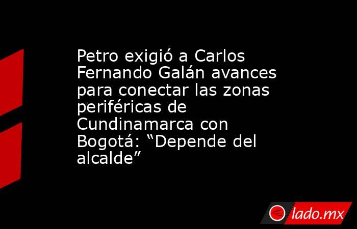 Petro exigió a Carlos Fernando Galán avances para conectar las zonas periféricas de Cundinamarca con Bogotá: “Depende del alcalde”. Noticias en tiempo real