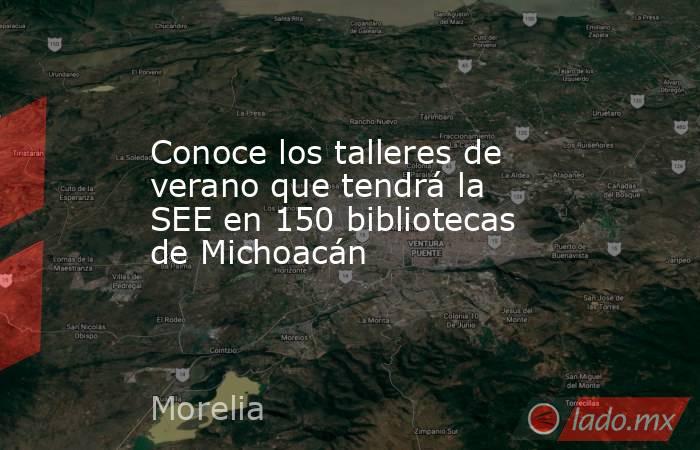 Conoce los talleres de verano que tendrá la SEE en 150 bibliotecas de Michoacán. Noticias en tiempo real