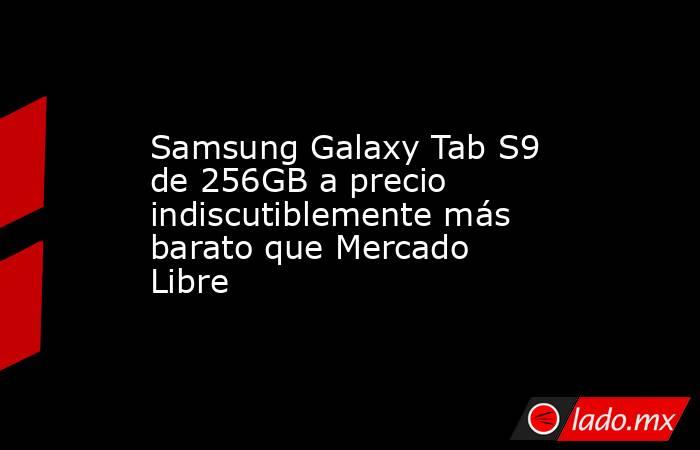 Samsung Galaxy Tab S9 de 256GB a precio indiscutiblemente más barato que Mercado Libre. Noticias en tiempo real