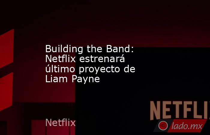 Building the Band: Netflix estrenará último proyecto de Liam Payne. Noticias en tiempo real