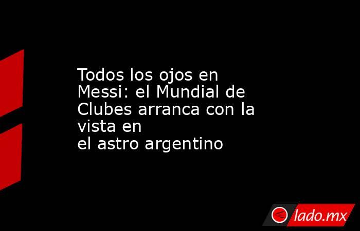 Todos los ojos en Messi: el Mundial de Clubes arranca con la vista en el astro argentino. Noticias en tiempo real