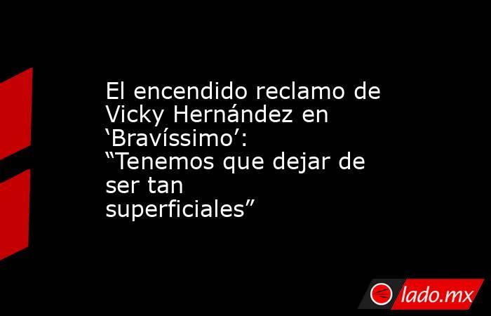 El encendido reclamo de Vicky Hernández en ‘Bravíssimo’: “Tenemos que dejar de ser tan superficiales”. Noticias en tiempo real
