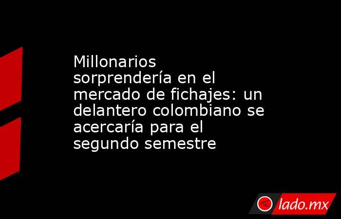 Millonarios sorprendería en el mercado de fichajes: un delantero colombiano se acercaría para el segundo semestre. Noticias en tiempo real