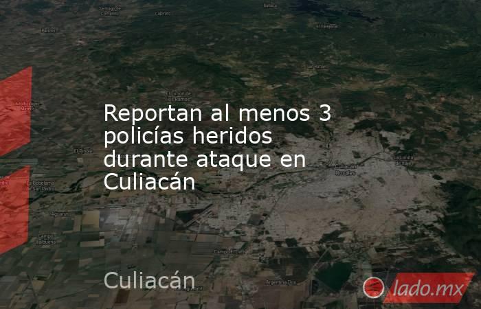Reportan al menos 3 policías heridos durante ataque en Culiacán. Noticias en tiempo real