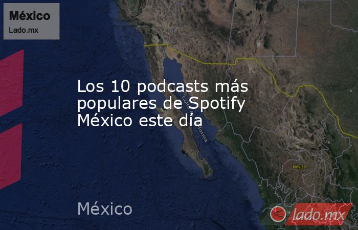 Los 10 podcasts más populares de Spotify México este día. Noticias en tiempo real