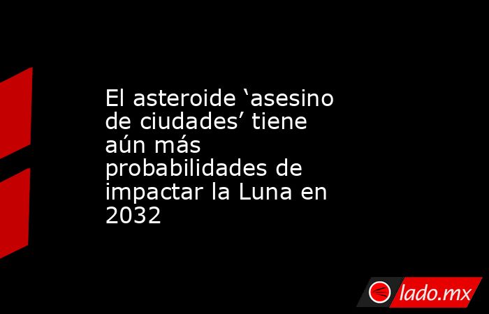 El asteroide ‘asesino de ciudades’ tiene aún más probabilidades de impactar la Luna en 2032. Noticias en tiempo real