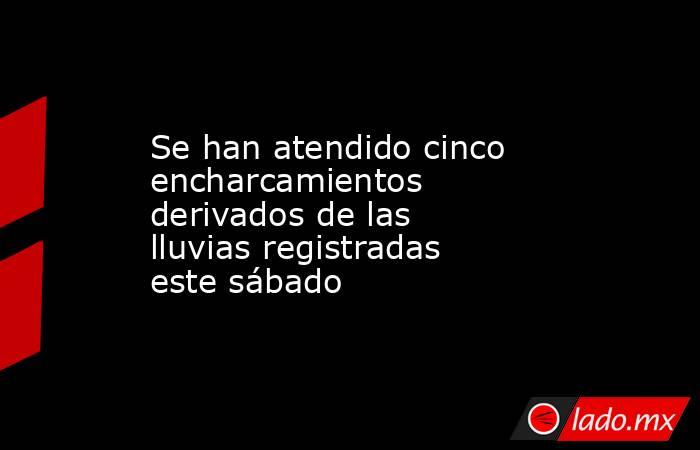 Se han atendido cinco encharcamientos derivados de las lluvias registradas este sábado. Noticias en tiempo real